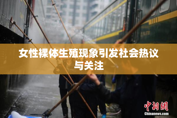 女性裸体生殖现象引发社会热议与关注