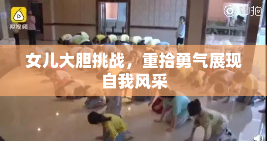 女儿大胆挑战，重拾勇气展现自我风采