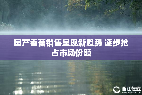 国产香蕉销售呈现新趋势 逐步抢占市场份额