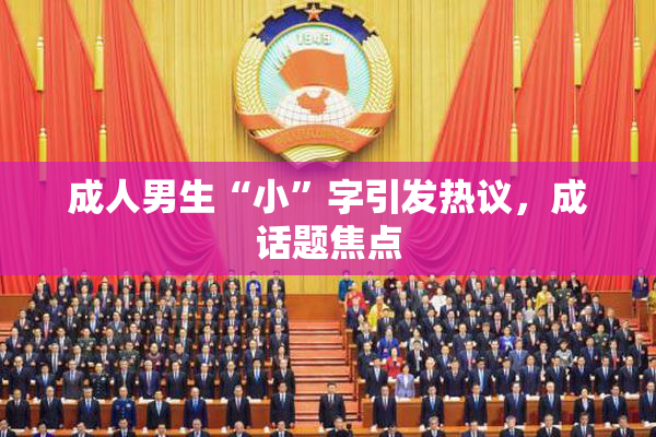 成人男生“小”字引发热议，成话题焦点