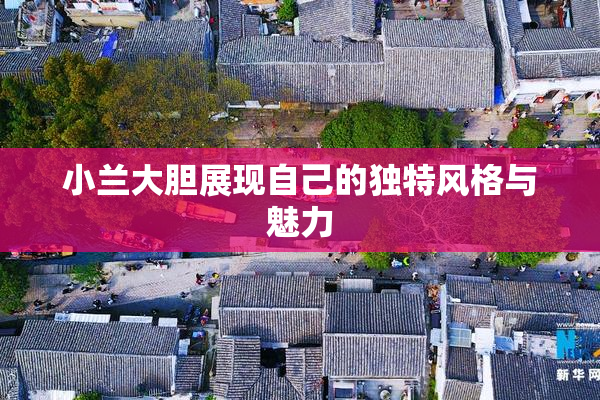 小兰大胆展现自己的独特风格与魅力