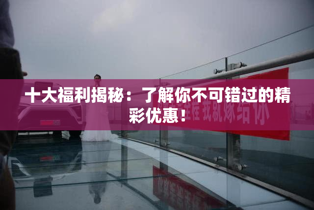 十大福利揭秘：了解你不可错过的精彩优惠！