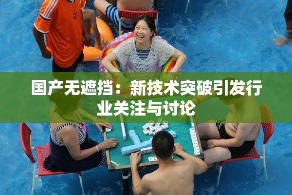 国产无遮挡：新技术突破引发行业关注与讨论