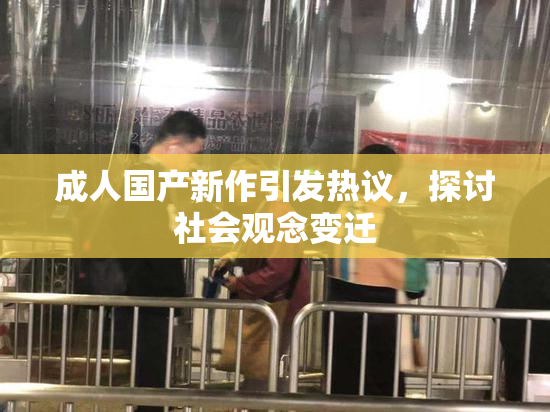 成人国产新作引发热议，探讨社会观念变迁