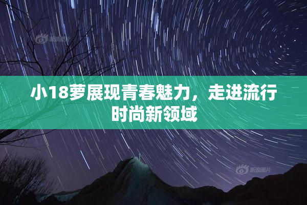 小18萝展现青春魅力，走进流行时尚新领域