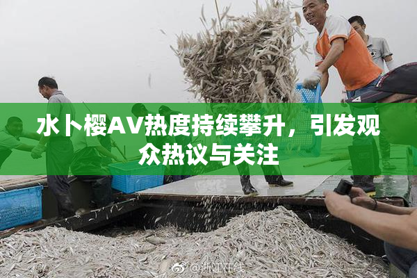 水卜樱AV热度持续攀升，引发观众热议与关注