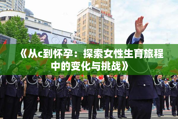 《从c到怀孕：探索女性生育旅程中的变化与挑战》