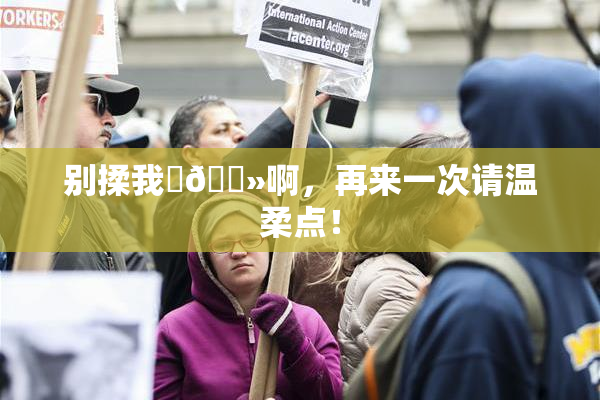 别揉我‌🐻啊，再来一次请温柔点！