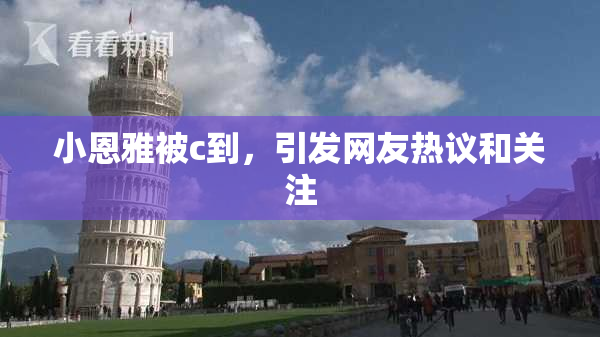 小恩雅被c到，引发网友热议和关注