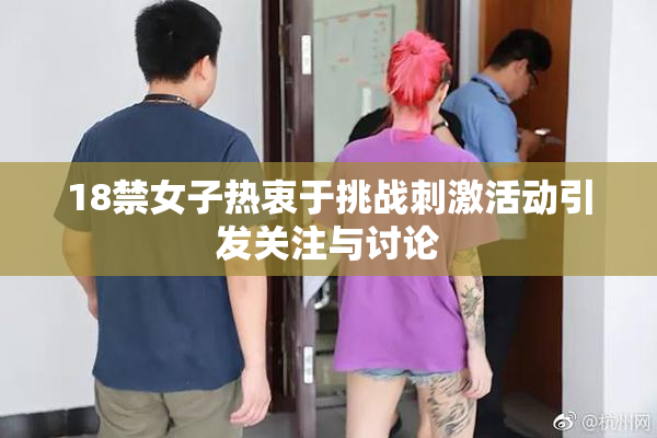 18禁女子热衷于挑战刺激活动引发关注与讨论