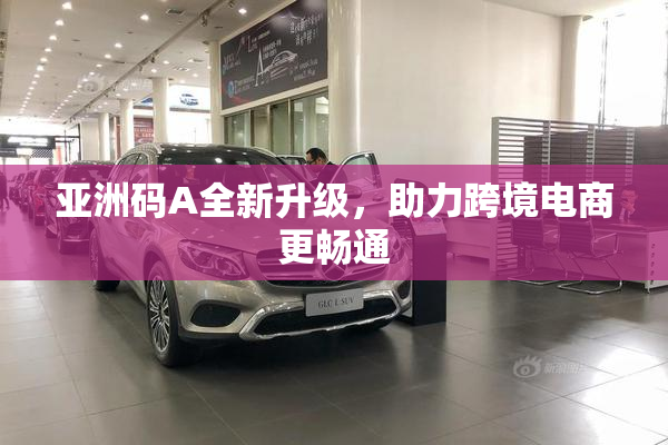 亚洲码A全新升级，助力跨境电商更畅通