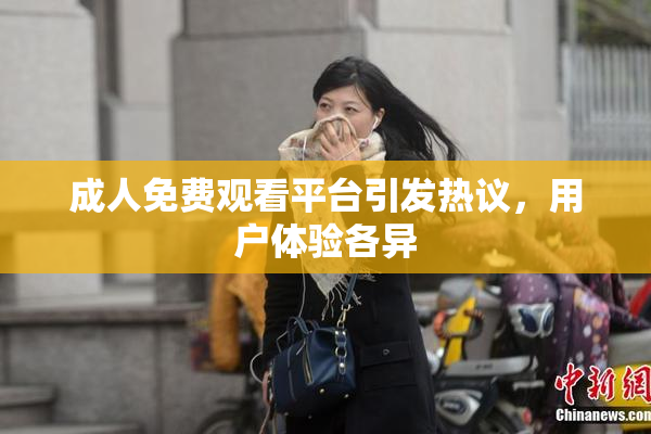 成人免费观看平台引发热议，用户体验各异
