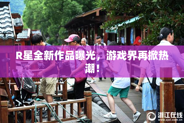 R星全新作品曝光，游戏界再掀热潮！
