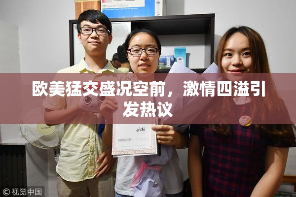 欧美猛交盛况空前，激情四溢引发热议