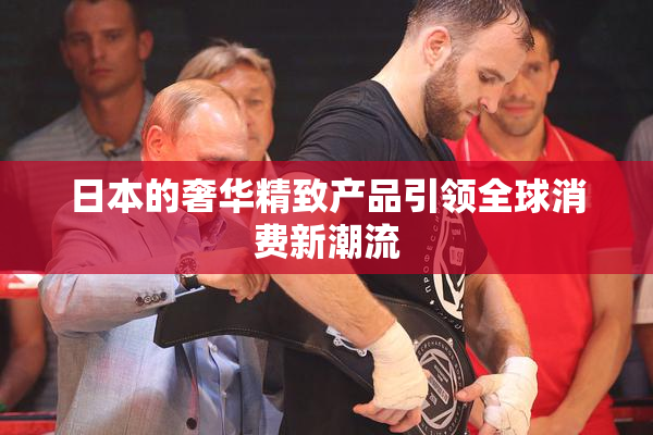 日本的奢华精致产品引领全球消费新潮流