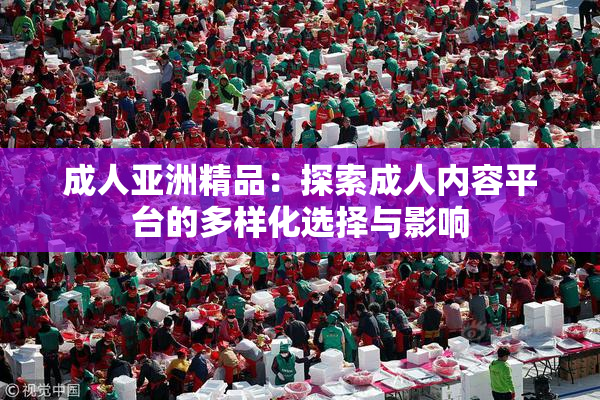 成人亚洲精品：探索成人内容平台的多样化选择与影响