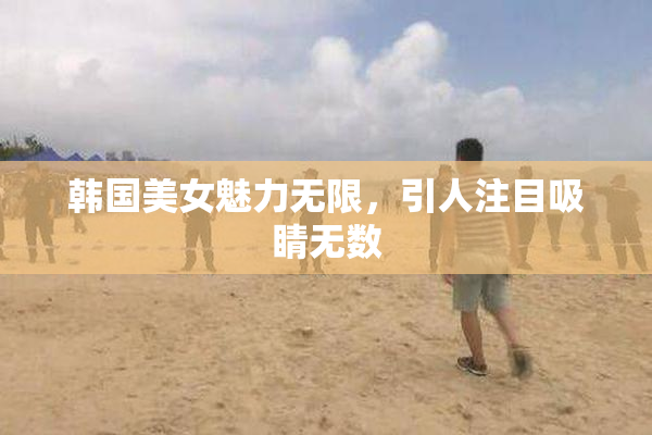 韩国美女魅力无限，引人注目吸睛无数