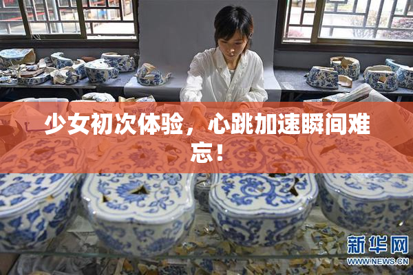 少女初次体验，心跳加速瞬间难忘！