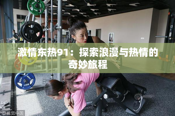激情东热91：探索浪漫与热情的奇妙旅程