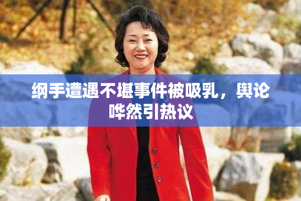 纲手遭遇不堪事件被吸乳，舆论哗然引热议