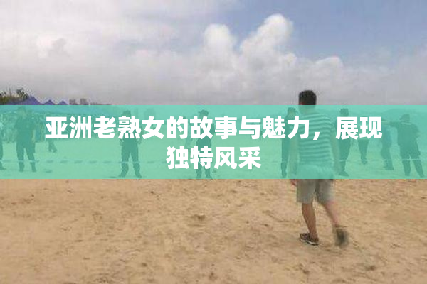 亚洲老熟女的故事与魅力，展现独特风采
