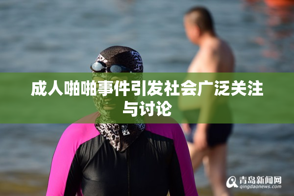 成人啪啪事件引发社会广泛关注与讨论