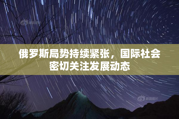 俄罗斯局势持续紧张，国际社会密切关注发展动态