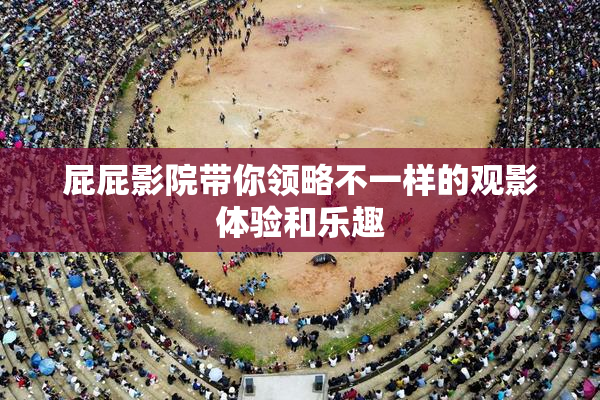 屁屁影院带你领略不一样的观影体验和乐趣