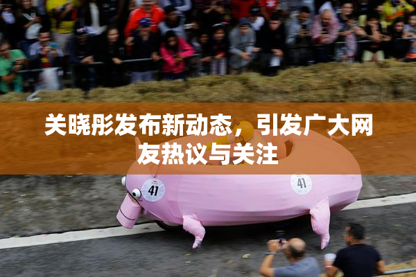 关晓彤发布新动态，引发广大网友热议与关注