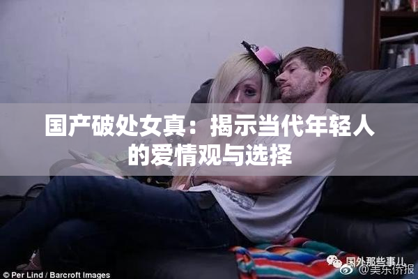 国产破处女真：揭示当代年轻人的爱情观与选择