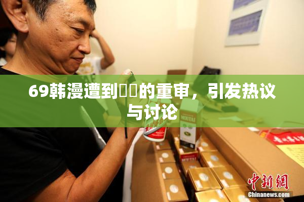 69韩漫遭到❌‌的重审，引发热议与讨论