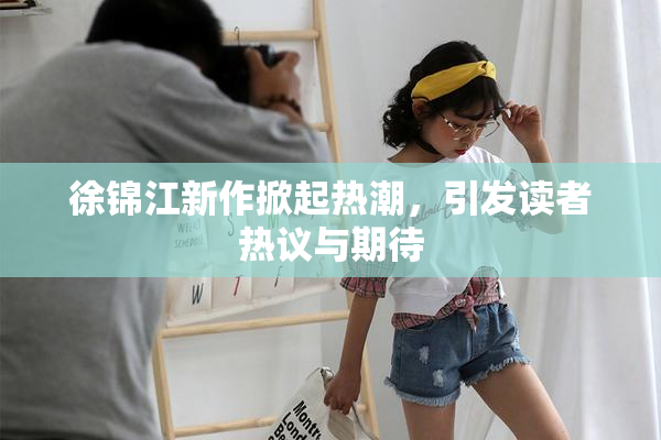 徐锦江新作掀起热潮，引发读者热议与期待