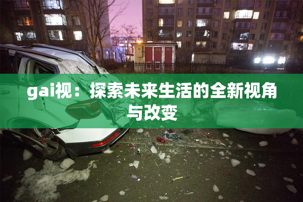 gai视：探索未来生活的全新视角与改变