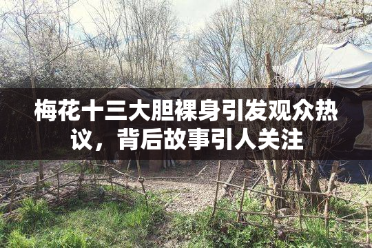梅花十三大胆裸身引发观众热议，背后故事引人关注