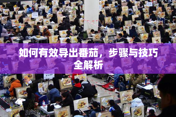 如何有效导出番茄，步骤与技巧全解析