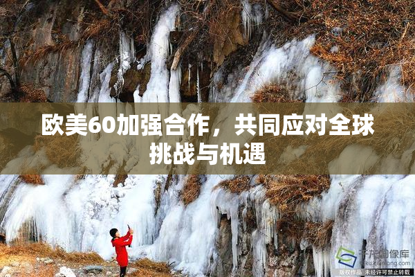 欧美60加强合作，共同应对全球挑战与机遇