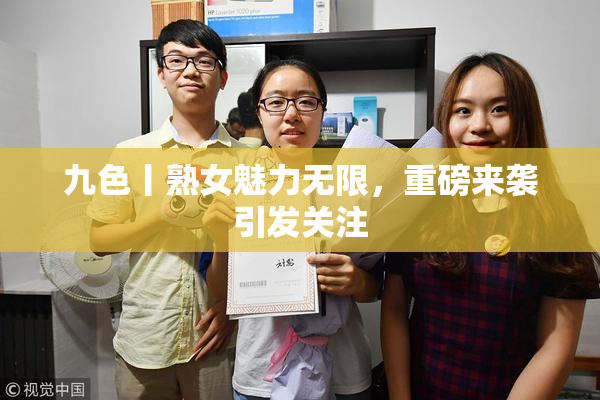 九色丨熟女魅力无限，重磅来袭引发关注