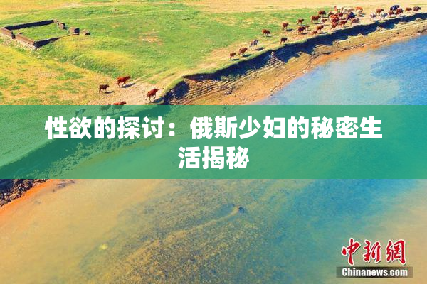 性欲的探讨：俄斯少妇的秘密生活揭秘