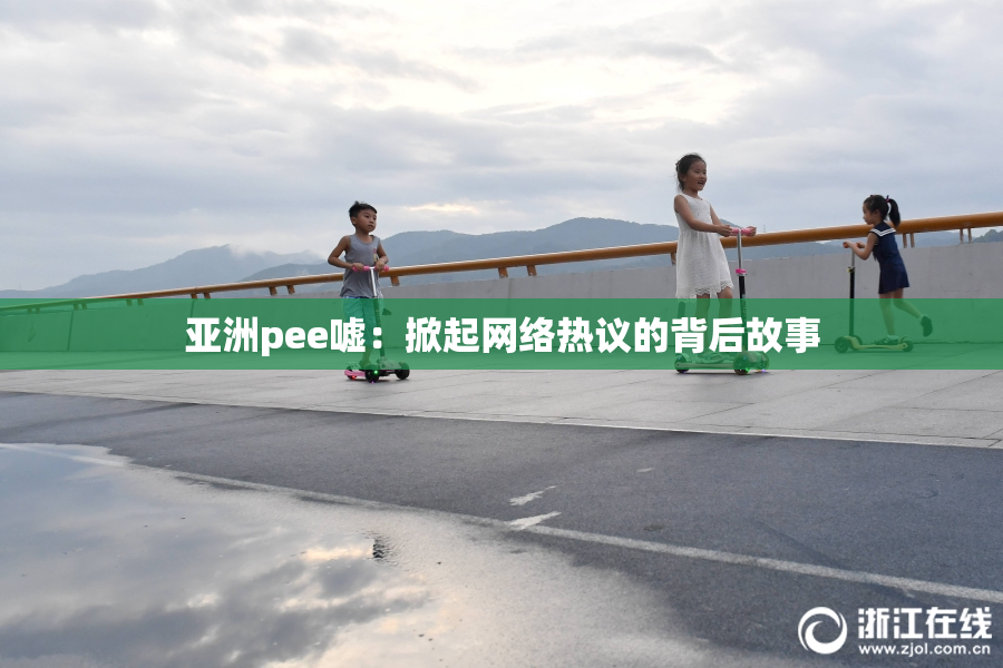 亚洲pee嘘：掀起网络热议的背后故事