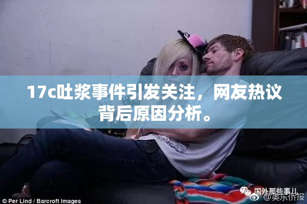 17c吐浆事件引发关注，网友热议背后原因分析。
