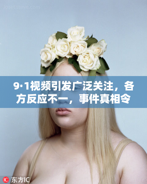 9·1视频引发广泛关注，各方反应不一，事件真相令人深思