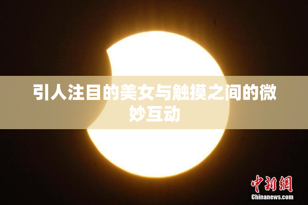 引人注目的美女与触摸之间的微妙互动