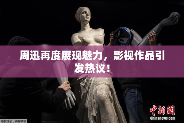 周迅再度展现魅力，影视作品引发热议！