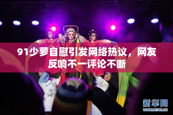 91少萝自慰引发网络热议，网友反响不一评论不断