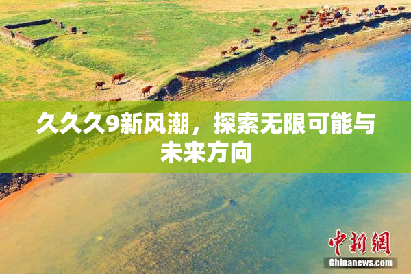 久久久9新风潮，探索无限可能与未来方向
