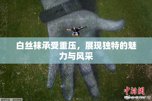 白丝袜承受重压，展现独特的魅力与风采