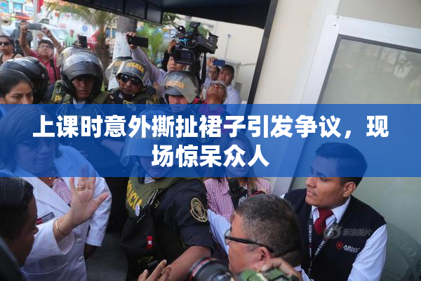 上课时意外撕扯裙子引发争议，现场惊呆众人
