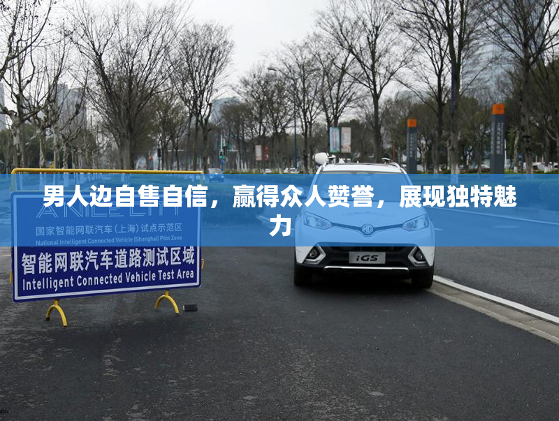 男人边自售自信，赢得众人赞誉，展现独特魅力