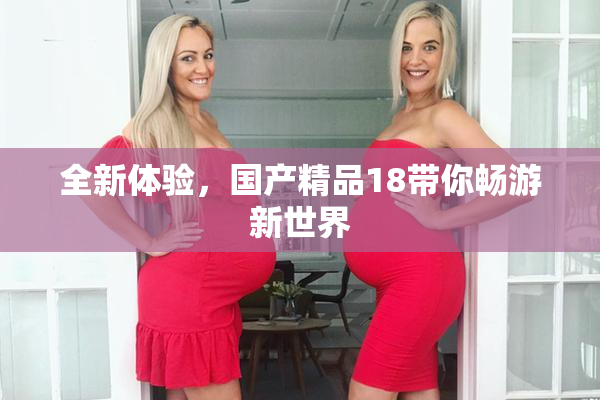 全新体验，国产精品18带你畅游新世界
