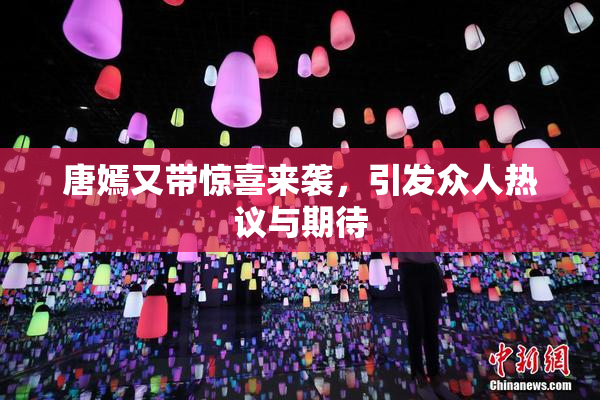 唐嫣又带惊喜来袭，引发众人热议与期待